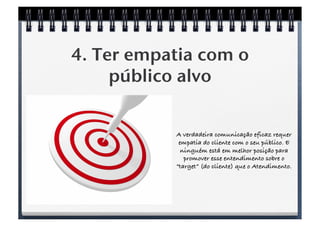 4. Ter empatia com o
     público alvo!


           A verdadeira comunicação eficaz requer
            empatia do cliente...