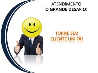 ATENDIMENTOO GRANDE DESAFIO!TORNE SEU CLIENTE UM FÃ!