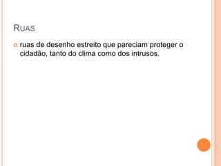 RUAS
   ruas de desenho estreito que pareciam proteger o
    cidadão, tanto do clima como dos intrusos.
 