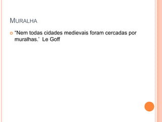 MURALHA
   ―Nem todas cidades medievais foram cercadas por
    muralhas.‘ Le Goff
 