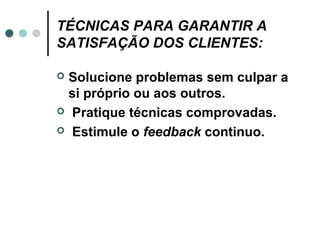 TÉCNICAS PARA GARANTIR A
SATISFAÇÃO DOS CLIENTES:

 Solucione problemas sem culpar a
  si próprio ou aos outros.
 Pratique técnicas comprovadas.

 Estimule o feedback continuo.
 