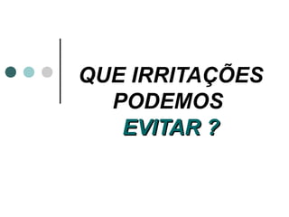 QUE IRRITAÇÕES
  PODEMOS
   EVITAR ?
 