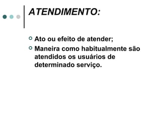 ATENDIMENTO:

 Ato ou efeito de atender;
 Maneira como habitualmente são
  atendidos os usuários de
  determinado serviço.
 