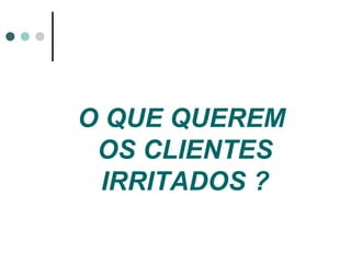 O QUE QUEREM
 OS CLIENTES
 IRRITADOS ?
 