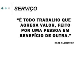 SERVIÇO

“É TODO TRABALHO QUE
  AGREGA VALOR, FEITO
  POR UMA PESSOA EM
 BENEFÍCIO DE OUTRA.”
              KARL ALBRECHET
 