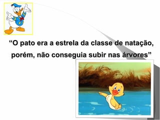 “O pato era a estrela da classe de natação,
porém, não conseguia subir nas árvores”
 