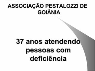 ASSOCIAÇÃO PESTALOZZI DE
        GOIÂNIA




  37 anos atendendo
     pessoas com
      deficiência
 