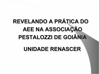 REVELANDO A PRÁTICA DO
   AEE NA ASSOCIAÇÃO
 PESTALOZZI DE GOIÂNIA

   UNIDADE RENASCER
 