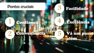 Confiança
Conveniência
Facilidade
Excelência
Vá um passo
além
Pontos cruciais
1
2
3
4
5
 