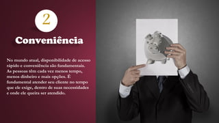 2
No mundo atual, disponibilidade de acesso
rápido e conveniência são fundamentais.
As pessoas têm cada vez menos tempo,
menos dinheiro e mais opções. É
fundamental atender seu cliente no tempo
que ele exige, dentro de suas necessidades
e onde ele queira ser atendido.
Conveniência
 