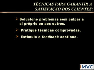 TÉCNICAS PARA GARANTIR A
SATISFAÇÃO DOS CLIENTES:
 Solucione problemas sem culpar a
si próprio ou aos outros.
 Pratique técnicas comprovadas.
 Estimule o feedback continuo.

 