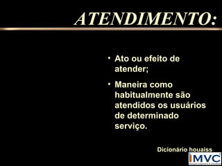 ATENDIMENTO:
• Ato ou efeito de
atender;
• Maneira como
habitualmente são
atendidos os usuários
de determinado
serviço.
Dicionário houaiss

 