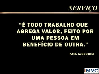 SERVIÇO
“É TODO TRABALHO QUE
AGREGA VALOR, FEITO POR
UMA PESSOA EM
BENEFÍCIO DE OUTRA.”
KARL ALBRECHET

 