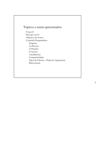Tópicos a serem apresentados:
O que é?
Para que serve?
Objetivos do Curso.
Conteúdo Programático.
Empresa
As Pessoas
O Produto
O serviço
Atendimento
Competitividade
Tipos de Clientes – Poder de Argumentar
Dicas Gerais
1
 