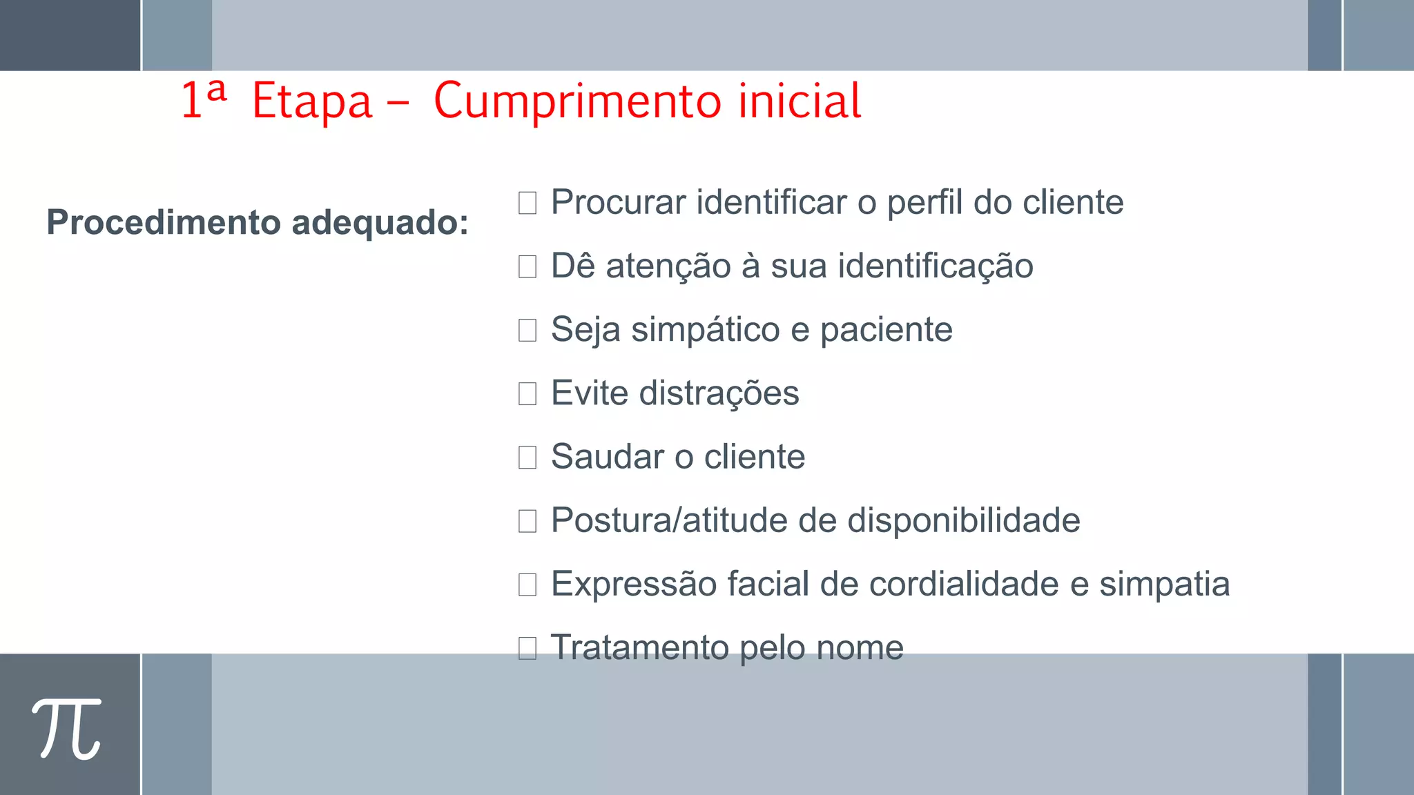 1ª Etapa – Cumprimento inicial
Procedimento adequado:
Procurar identificar o perfil do cliente
Dê atenção à sua identificação
Seja simpático e paciente
Evite distrações
Saudar o cliente
Postura/atitude de disponibilidade
Expressão facial de cordialidade e simpatia
Tratamento pelo nome
 