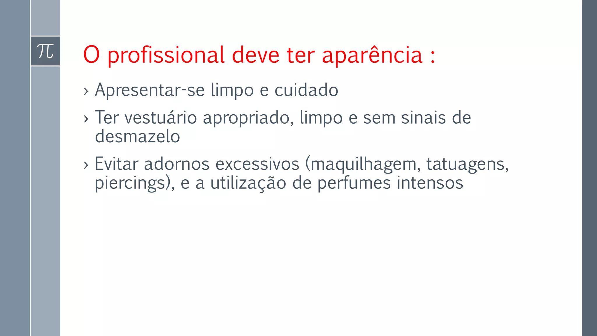 O profissional deve ter aparência :
› Apresentar-se limpo e cuidado
› Ter vestuário apropriado, limpo e sem sinais de
desmazelo
› Evitar adornos excessivos (maquilhagem, tatuagens,
piercings), e a utilização de perfumes intensos
 
