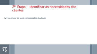 2ª Etapa – Identificar as necessidades dos
clientes
 Identificar as reais necessidades do cliente
 
