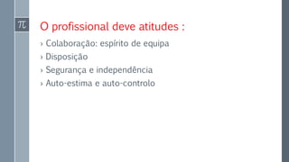 O profissional deve atitudes :
› Colaboração: espírito de equipa
› Disposição
› Segurança e independência
› Auto-estima e auto-controlo
 