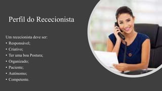 Perfil do Rececionista
Um rececionista deve ser:
• Responsável;
• Criativo;
• Ter uma boa Postura;
• Organizado;
• Paciente;
• Autónomo;
• Competente.
 