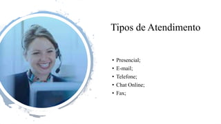 Tipos de Atendimento
• Presencial;
• E-mail;
• Telefone;
• Chat Online;
• Fax;
 
