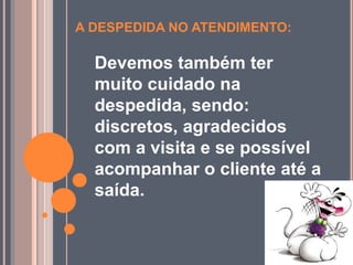 A DESPEDIDA NO ATENDIMENTO:
Devemos também ter
muito cuidado na
despedida, sendo:
discretos, agradecidos
com a visita e se possível
acompanhar o cliente até a
saída.
 