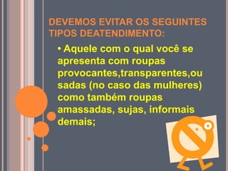 DEVEMOS EVITAR OS SEGUINTES
TIPOS DEATENDIMENTO:
• Aquele com o qual você se
apresenta com roupas
provocantes,transparentes,ou
sadas (no caso das mulheres)
como também roupas
amassadas, sujas, informais
demais;
 