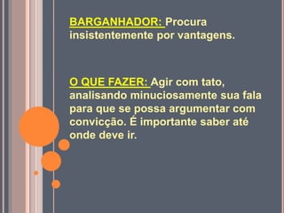BARGANHADOR: Procura
insistentemente por vantagens.
O QUE FAZER: Agir com tato,
analisando minuciosamente sua fala
para que se possa argumentar com
convicção. É importante saber até
onde deve ir.
 