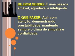 DE BOM SENSO: É uma pessoa
amável, agradável e inteligente.
O QUE FAZER: Agir com
atenção, demonstrando
prestabilidade, mantendo
sempre o clima de simpatia e
cordialidade.
 