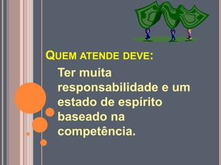 QUEM ATENDE DEVE:
Ter muita
responsabilidade e um
estado de espírito
baseado na
competência.
 