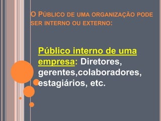 O PÚBLICO DE UMA ORGANIZAÇÃO PODE
SER INTERNO OU EXTERNO:
Público interno de uma
empresa: Diretores,
gerentes,colaboradores,
estagiários, etc.
 