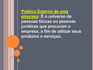Público Externo de uma
empresa: É o universo de
pessoas físicas ou pessoas
jurídicas que procuram a
empresa, a fim de utilizar seus
produtos e serviços.
 