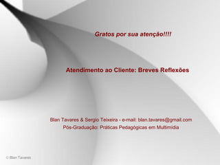 Gratos por sua atenção!!!! Blan Tavares & Sergio Teixeira - e-mail: blan.tavares@gmail.com Pós-Graduação: Práticas Pedagógicas em Multimídia Atendimento ao Cliente: Breves Reflexões   