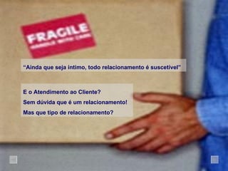 “ Ainda que seja íntimo, todo relacionamento é suscetível” E o Atendimento ao Cliente? Sem dúvida que é um relacionamento! Mas que tipo de relacionamento? 