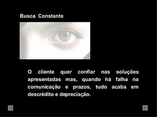 O cliente quer confiar nas soluções apresentadas mas, quando há falha na comunicação e prazos, tudo acaba em descrédito e depreciação. Busca  Constante 