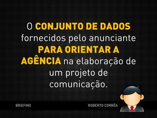 O CONJUNTO DE DADOS
fornecidos pelo anunciante
PARA ORIENTAR A
AGÊNCIA na elaboração de
um projeto de
comunicação.
BRIEFING ROBERTO CORRÊA
 