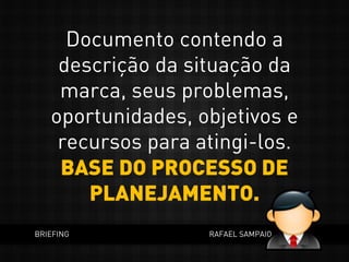 Documento contendo a
descrição da situação da
marca, seus problemas,
oportunidades, objetivos e
recursos para atingi-los.
BASE DO PROCESSO DE
PLANEJAMENTO.
BRIEFING RAFAEL SAMPAIO
 