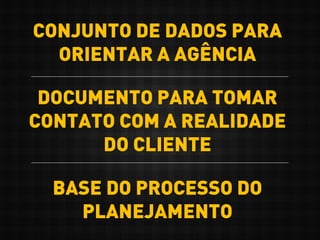 CONJUNTO DE DADOS PARA
ORIENTAR A AGÊNCIA
DOCUMENTO PARA TOMAR
CONTATO COM A REALIDADE
DO CLIENTE
BASE DO PROCESSO DO
PLANEJAMENTO
 