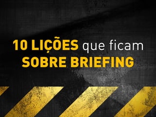 10 LIÇÕES que ficam
SOBRE BRIEFING
 