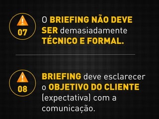 O BRIEFING NÃO DEVE
SER demasiadamente
TÉCNICO E FORMAL.
07
BRIEFING deve esclarecer
o OBJETIVO DO CLIENTE
(expectativa) com a
comunicação.
08
 