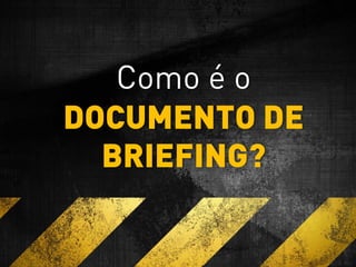 Como é o
DOCUMENTO DE
BRIEFING?
 