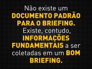 Não existe um
DOCUMENTO PADRÃO
PARA O BRIEFING.
Existe, contudo,
INFORMAÇÕES
FUNDAMENTAIS a ser
coletadas em um BOM
BRIEFING.
 