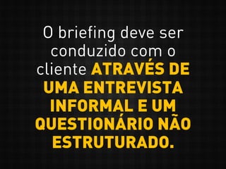 O briefing deve ser
conduzido com o
cliente ATRAVÉS DE
UMA ENTREVISTA
INFORMAL E UM
QUESTIONÁRIO NÃO
ESTRUTURADO.
 
