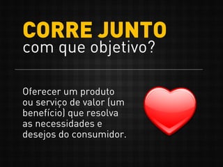 CORRE JUNTO
com que objetivo?
Oferecer um produto
ou serviço de valor (um
benefício) que resolva
as necessidades e
desejos do consumidor.
 