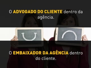 O ADVOGADO DO CLIENTE dentro da
agência.
O EMBAIXADOR DA AGÊNCIA dentro
do cliente.
 