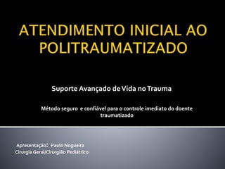 Apresentação: Paulo Nogueira
Cirurgia Geral/Cirurgião Pediátrico
Suporte Avançado deVida noTrauma
Método seguro e confiável para o controle imediato do doente
traumatizado
 