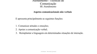Atendimento - Técnicas de
Comunicação
III. Atendimento
Aspetos comunicacionais não verbais
E apresenta principalmente as seguintes funções:
1. Comunicar atitudes e emoções;
2. Apoiar a comunicação verbal;
3. Reimplantar a linguagem em determinadas situações de interação.
Facilitador - Bernardo Quintela
 