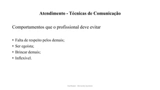 Atendimento - Técnicas de Comunicação
Comportamentos que o profissional deve evitar
• Falta de respeito pelos demais;
• Ser egoísta;
• Brincar demais;
• Inflexível.
Facilitador - Bernardo Quintela
 
