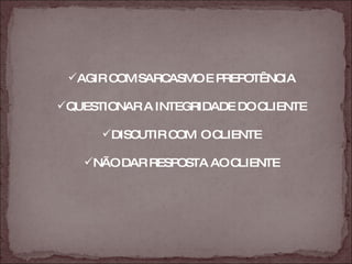 AGIR COM SARCASMO E PREPOTÊNCIA QUESTIONAR A INTEGRIDADE DO CLIENTE DISCUTIR COM  O CLIENTE NÃO DAR RESPOSTA AO CLIENTE 
