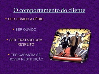 SER LEVADO A SÉRIO SER OUVIDO SER  TRATADO COM RESPEITO TER GARANTIA SE HOVER RESTITUIÇÃO 