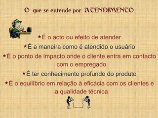 É o acto ou efeito de atender É a maneira como é atendido o usuário É o ponto de impacto onde o cliente entra em contacto com o empregado É ter conhecimento profundo do produto É o equilíbrio em relação à eficácia com os clientes e a qualidade técnica 